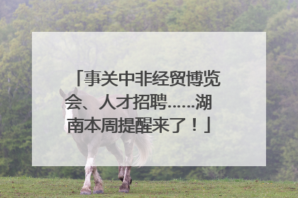 事关中非经贸博览会、人才招聘……湖南本周提醒来了！